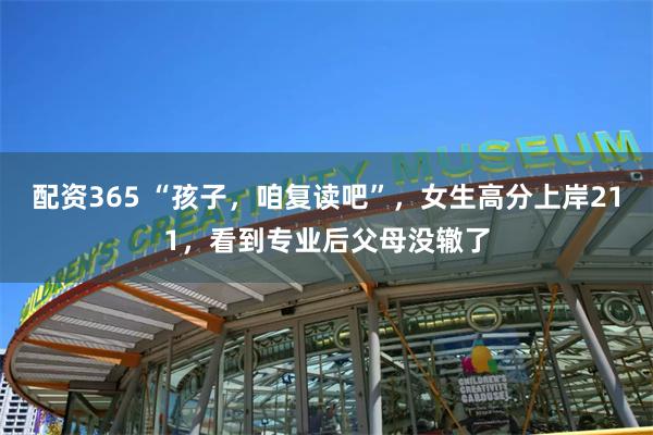 配资365 “孩子，咱复读吧”，女生高分上岸211，看到专业后父母没辙了