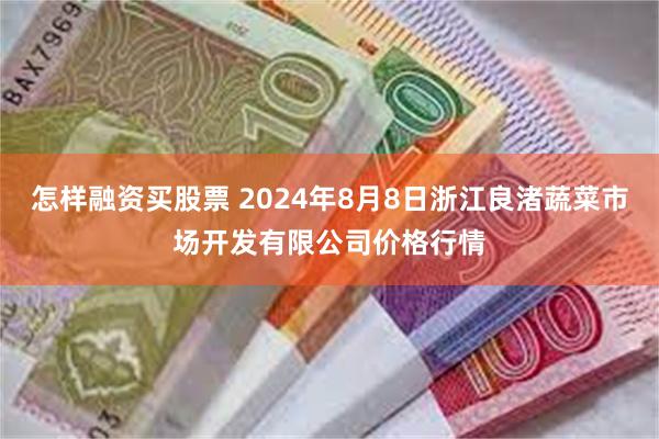 怎样融资买股票 2024年8月8日浙江良渚蔬菜市场开发有限公司价格行情