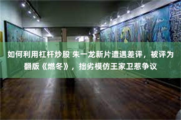 如何利用杠杆炒股 朱一龙新片遭遇差评,被评为翻版《燃冬》,拙劣模仿王家卫惹争议
