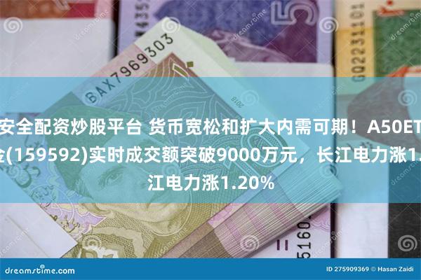 安全配资炒股平台 货币宽松和扩大内需可期!A50ETF基金(159592)实时成交额突破9000万元,长江电力涨1.20%