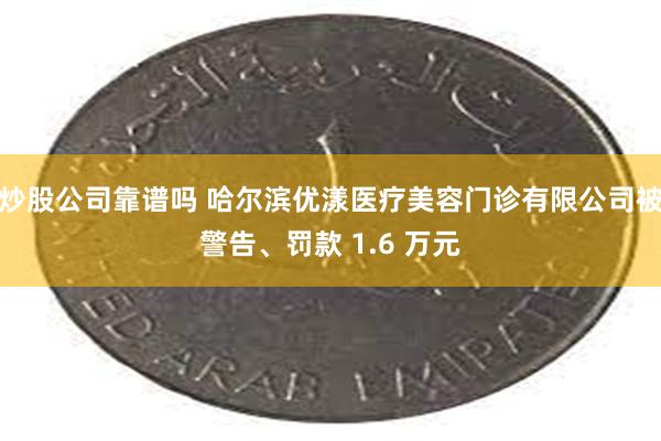 炒股公司靠谱吗 哈尔滨优漾医疗美容门诊有限公司被警告、罚款 1.6 万元