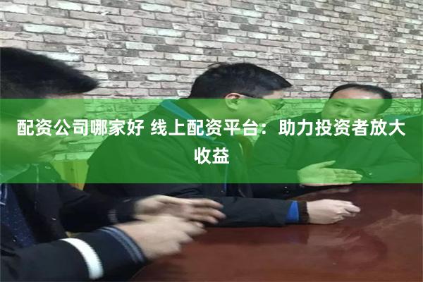 配资公司哪家好 线上配资平台：助力投资者放大收益