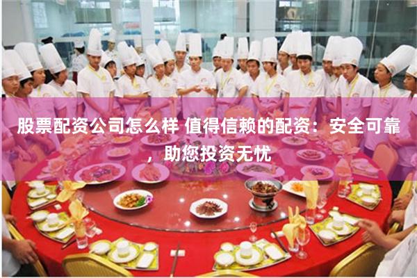 股票配资公司怎么样 值得信赖的配资：安全可靠，助您投资无忧
