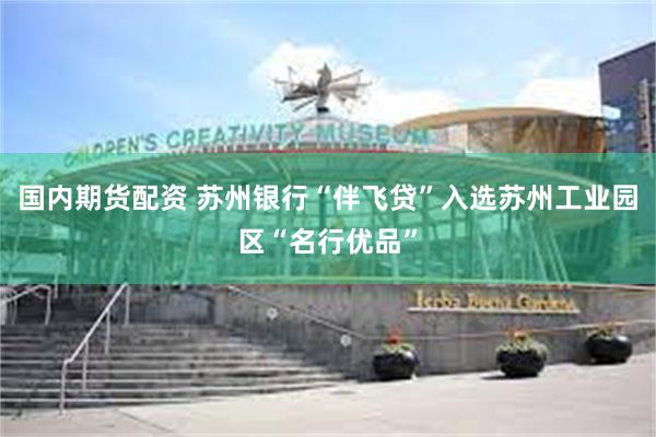 国内期货配资 苏州银行“伴飞贷”入选苏州工业园区“名行优品”