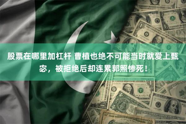 股票在哪里加杠杆 曹植也绝不可能当时就爱上甄宓，被拒绝后却连累郭照惨死！