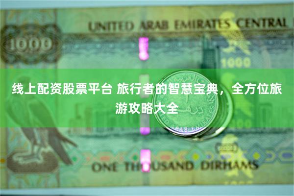 线上配资股票平台 旅行者的智慧宝典,全方位旅游攻略大全