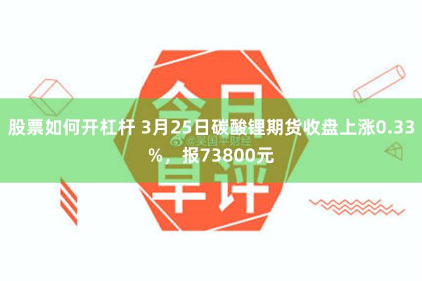 股票如何开杠杆 3月25日碳酸锂期货收盘上涨0.33%，报73800元