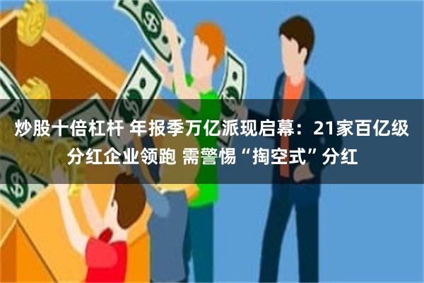 炒股十倍杠杆 年报季万亿派现启幕：21家百亿级分红企业领跑 需警惕“掏空式”分红