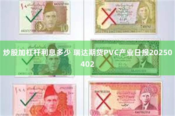 炒股加杠杆利息多少 瑞达期货PVC产业日报20250402