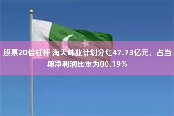 股票20倍杠杆 海天味业计划分红47.73亿元，占当期净利润比重为80.19%