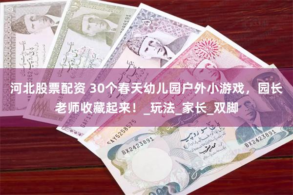 河北股票配资 30个春天幼儿园户外小游戏，园长老师收藏起来！_玩法_家长_双脚