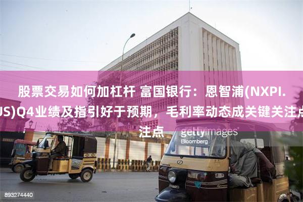 股票交易如何加杠杆 富国银行：恩智浦(NXPI.US)Q4业绩及指引好于预期，毛利率动态成关键关注点