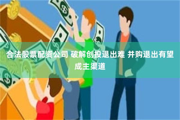 合法股票配资公司 破解创投退出难 并购退出有望成主渠道