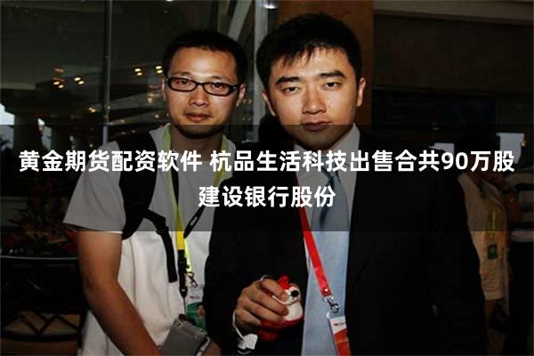 黄金期货配资软件 杭品生活科技出售合共90万股建设银行股份