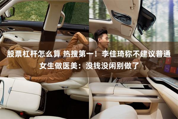 股票杠杆怎么算 热搜第一！李佳琦称不建议普通女生做医美：没钱没闲别做了
