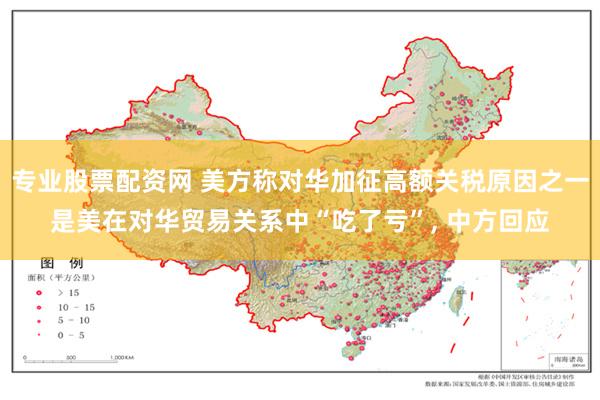 专业股票配资网 美方称对华加征高额关税原因之一是美在对华贸易关系中“吃了亏”, 中方回应