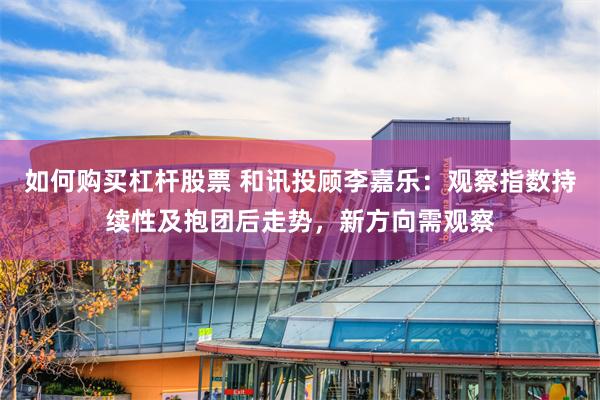 如何购买杠杆股票 和讯投顾李嘉乐：观察指数持续性及抱团后走势，新方向需观察