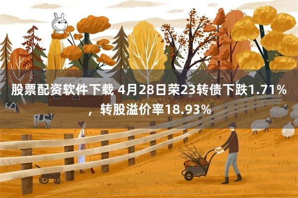 股票配资软件下载 4月28日荣23转债下跌1.71%,转股溢价率18.93%