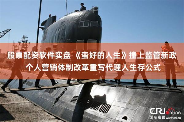 股票配资软件实盘 《蛮好的人生》撞上监管新政 个人营销体制改革重写代理人生存公式