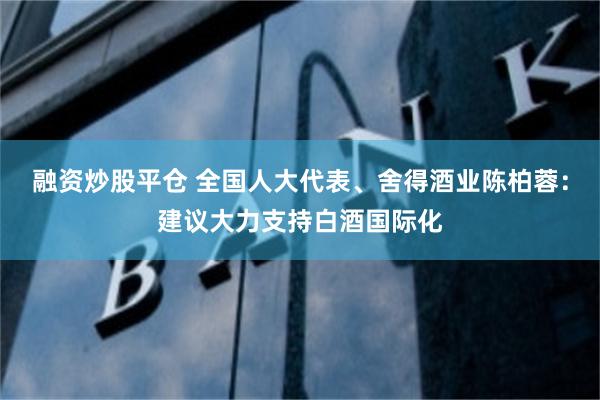 融资炒股平仓 全国人大代表、舍得酒业陈柏蓉：建议大力支持白酒国际化