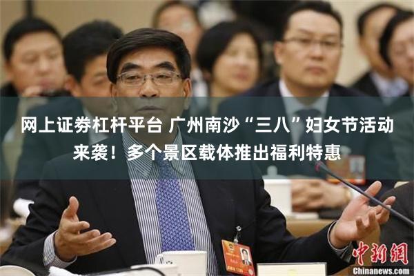网上证劵杠杆平台 广州南沙“三八”妇女节活动来袭！多个景区载体推出福利特惠