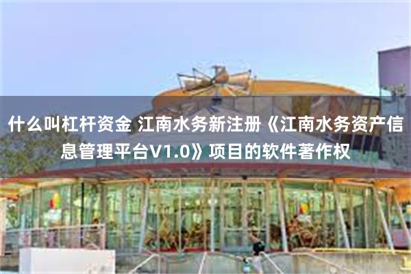 什么叫杠杆资金 江南水务新注册《江南水务资产信息管理平台V1.0》项目的软件著作权