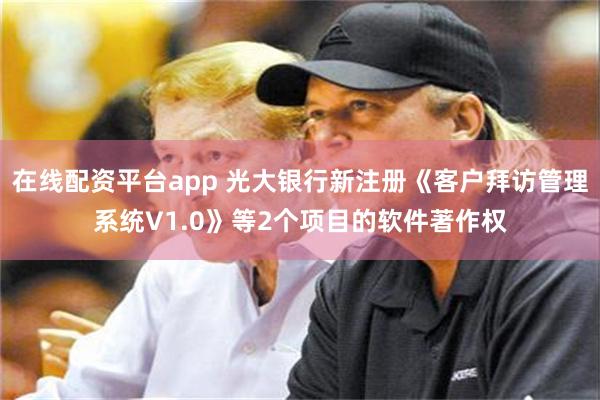 在线配资平台app 光大银行新注册《客户拜访管理系统V1.0》等2个项目的软件著作权