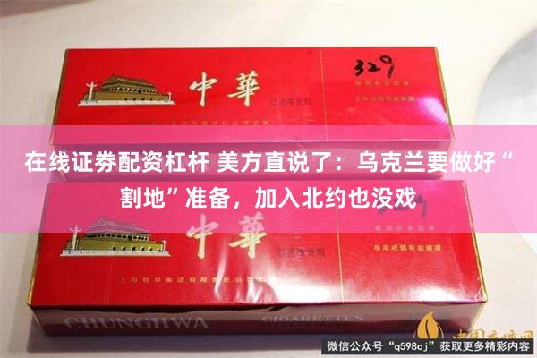 在线证劵配资杠杆 美方直说了：乌克兰要做好“割地”准备，加入北约也没戏