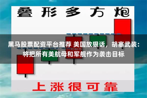 黑马股票配资平台推荐 美国放狠话，胡塞武装：将把所有美航母和军舰作为袭击目标