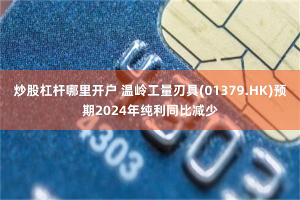 炒股杠杆哪里开户 温岭工量刃具(01379.HK)预期2024年纯利同比减少