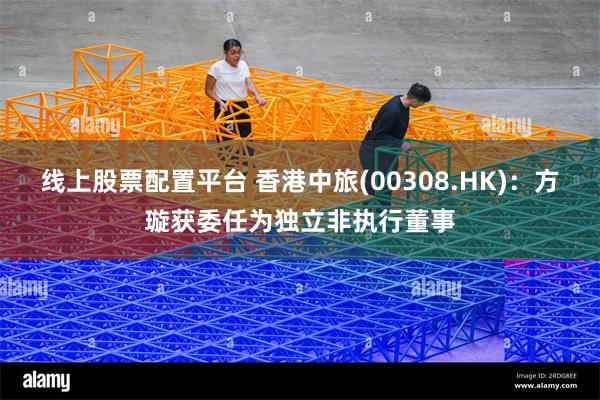 线上股票配置平台 香港中旅(00308.HK)：方璇获委任为独立非执行董事