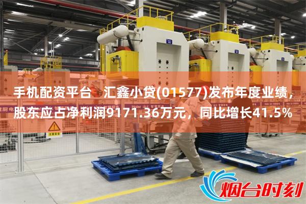 手机配资平台   汇鑫小贷(01577)发布年度业绩，股东应占净利润9171.36万元，同比增长41.5%