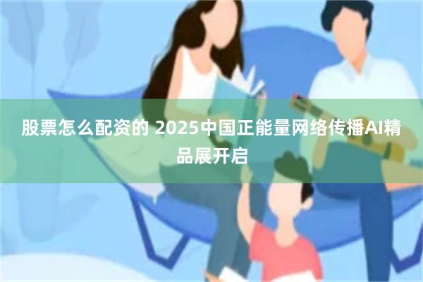 股票怎么配资的 2025中国正能量网络传播AI精品展开启
