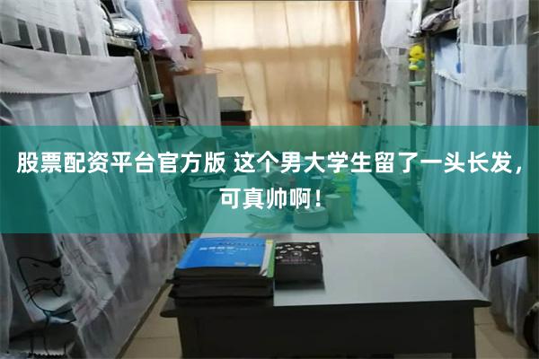 股票配资平台官方版 这个男大学生留了一头长发，可真帅啊！