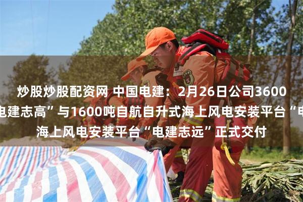炒股炒股配资网 中国电建:2月26日公司3600吨全回转起重船“电建志高”与1600吨自航自升式海上风电安装平台“电建志远”正式交付