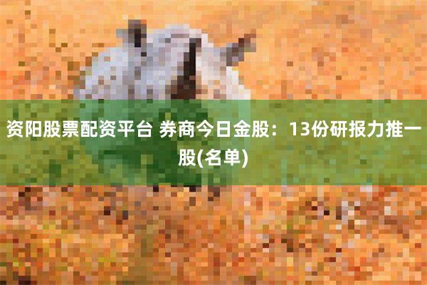 资阳股票配资平台 券商今日金股：13份研报力推一股(名单)
