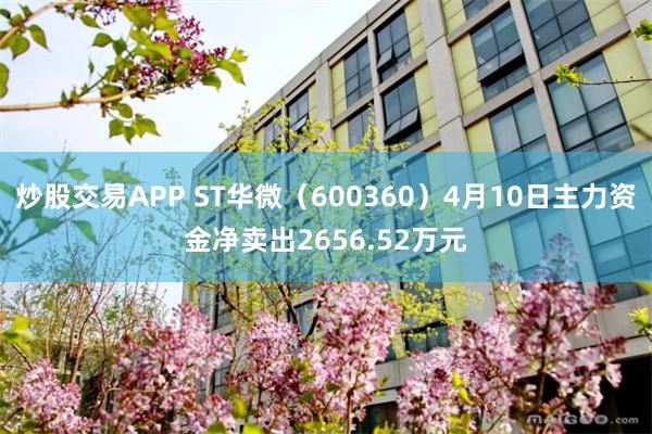 炒股交易APP ST华微（600360）4月10日主力资金净卖出2656.52万元