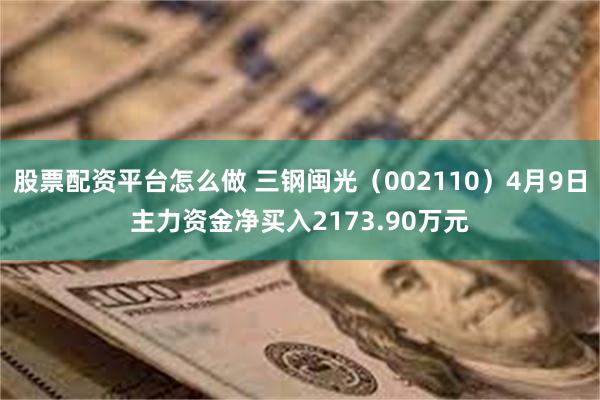 股票配资平台怎么做 三钢闽光（002110）4月9日主力资金净买入2173.90万元