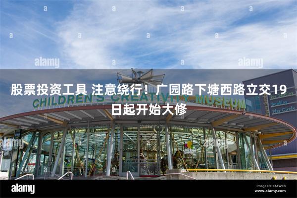股票投资工具 注意绕行!广园路下塘西路立交19日起开始大修