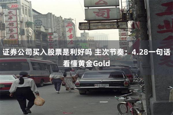 证券公司买入股票是利好吗 主次节奏：4.28一句话看懂黄金Gold