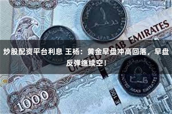 炒股配资平台利息 王杨:黄金早盘冲高回落,早盘反弹继续空!