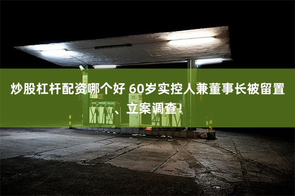 炒股杠杆配资哪个好 60岁实控人兼董事长被留置、立案调查!