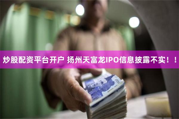 炒股配资平台开户 扬州天富龙IPO信息披露不实！！