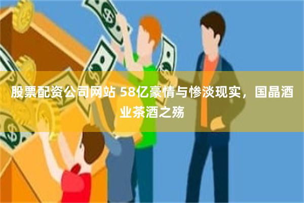 股票配资公司网站 58亿豪情与惨淡现实，国晶酒业茶酒之殇
