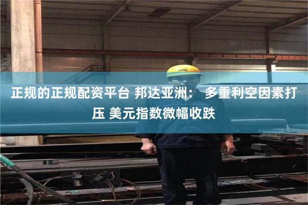 正规的正规配资平台 邦达亚洲： 多重利空因素打压 美元指数微幅收跌