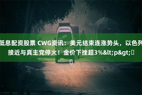 低息配资股票 CWG资讯：美元结束连涨势头，以色列接近与真主党停火！金价下挫超3%<p>​