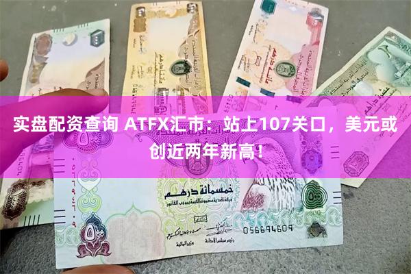 实盘配资查询 ATFX汇市：站上107关口，美元或创近两年新高！