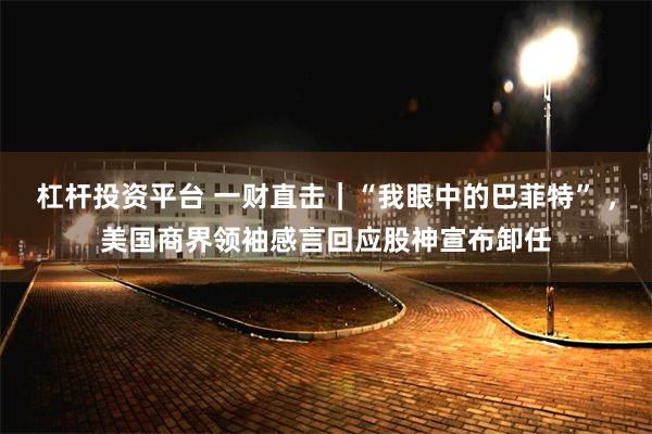 杠杆投资平台 一财直击｜“我眼中的巴菲特” ，美国商界领袖感言回应股神宣布卸任