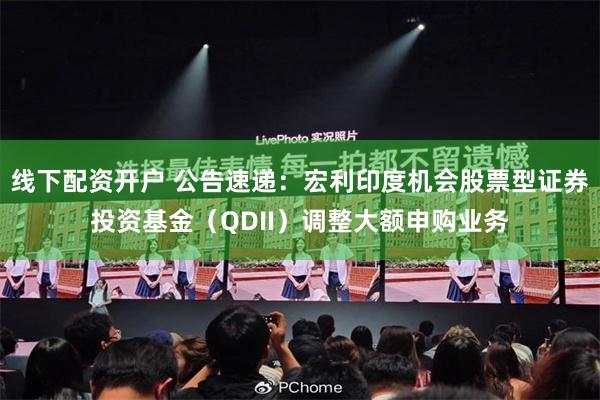 线下配资开户 公告速递:宏利印度机会股票型证券投资基金(QDII)调整大额申购业务
