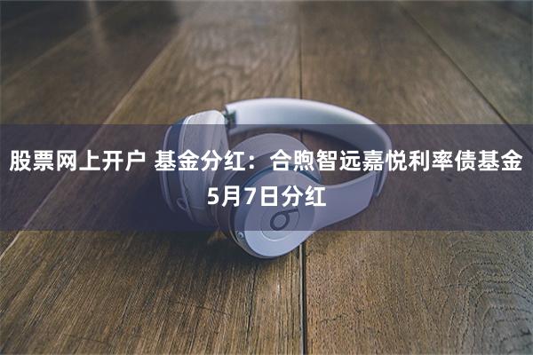 股票网上开户 基金分红:合煦智远嘉悦利率债基金5月7日分红